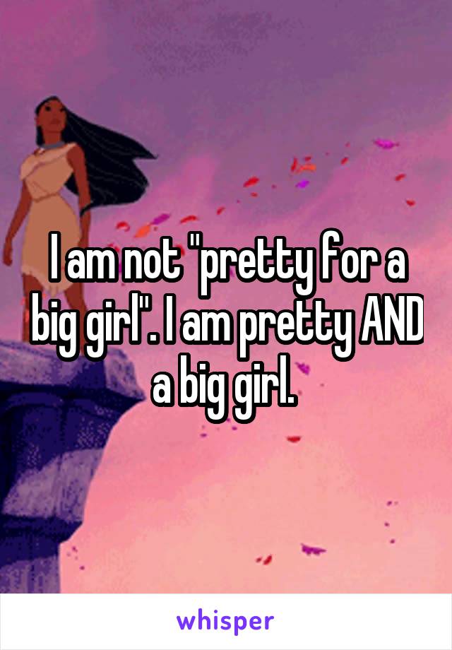 I am not "pretty for a big girl". I am pretty AND a big girl. 