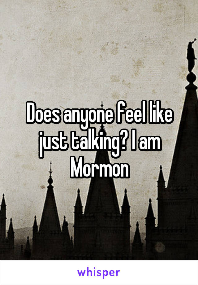 Does anyone feel like just talking? I am Mormon