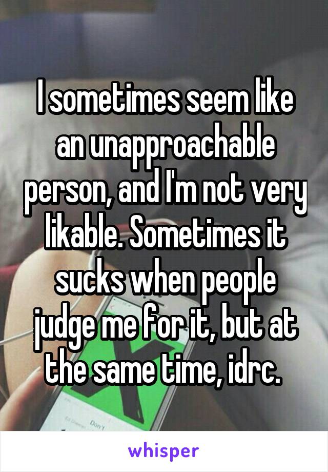 I sometimes seem like an unapproachable person, and I'm not very likable. Sometimes it sucks when people judge me for it, but at the same time, idrc. 