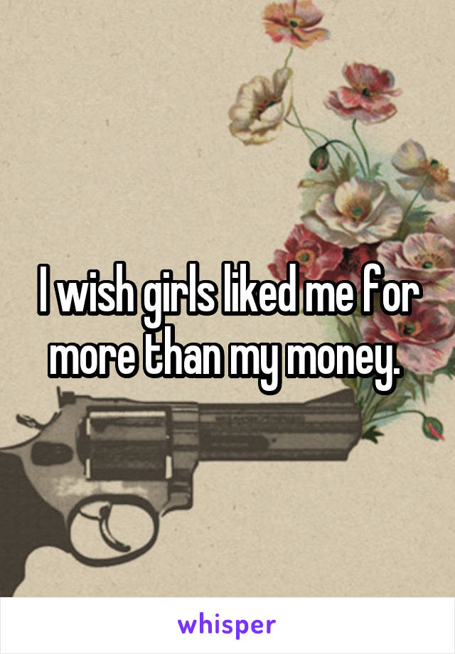 I wish girls liked me for more than my money. 