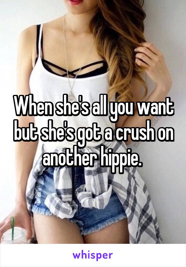 When she's all you want but she's got a crush on another hippie. 