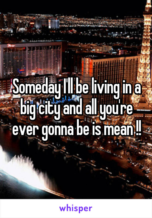 Someday I'll be living in a big city and all you're ever gonna be is mean !!