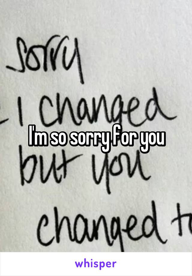 I'm so sorry for you