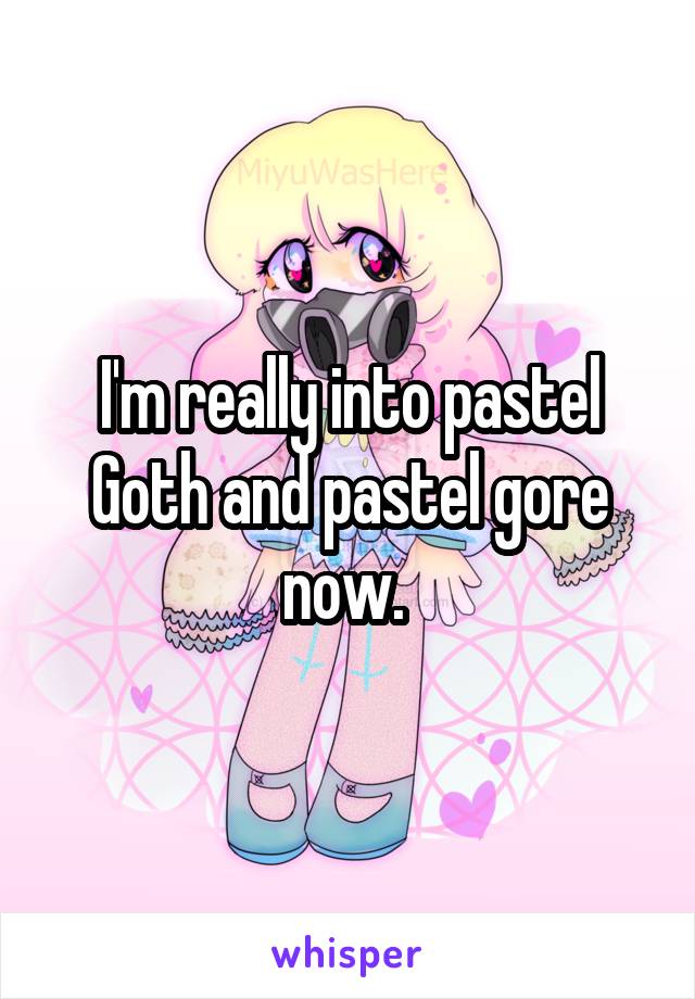 I'm really into pastel Goth and pastel gore now. 