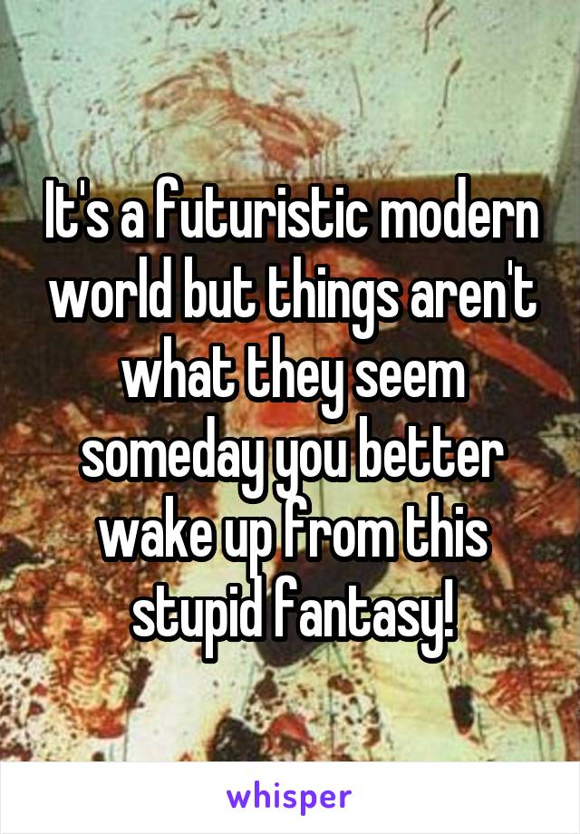 It's a futuristic modern world but things aren't what they seem someday you better wake up from this stupid fantasy!