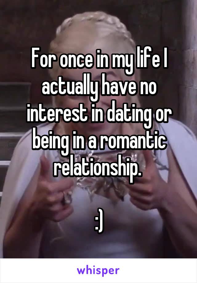 For once in my life I actually have no interest in dating or being in a romantic relationship. 

:)