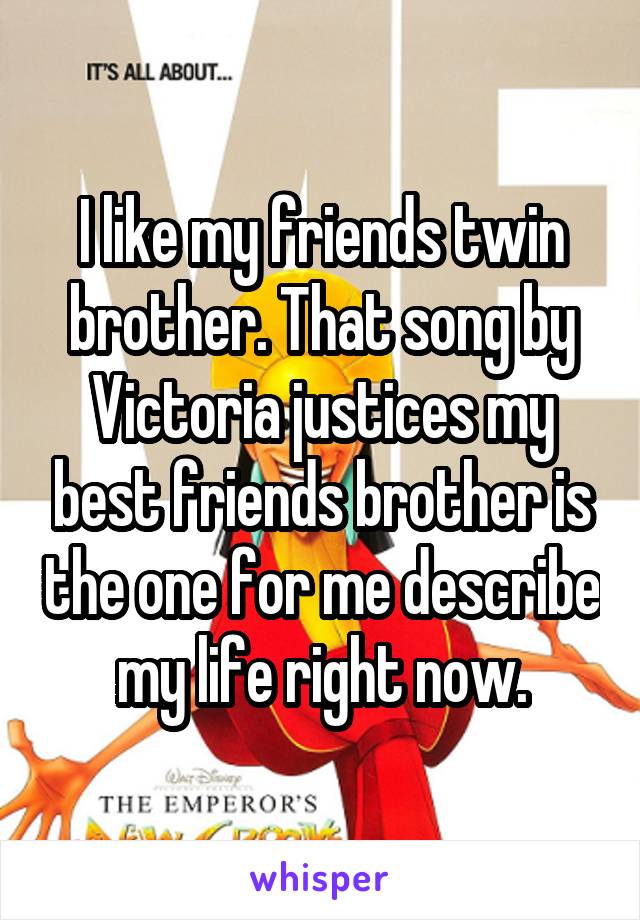 I like my friends twin brother. That song by Victoria justices my best friends brother is the one for me describe my life right now.
