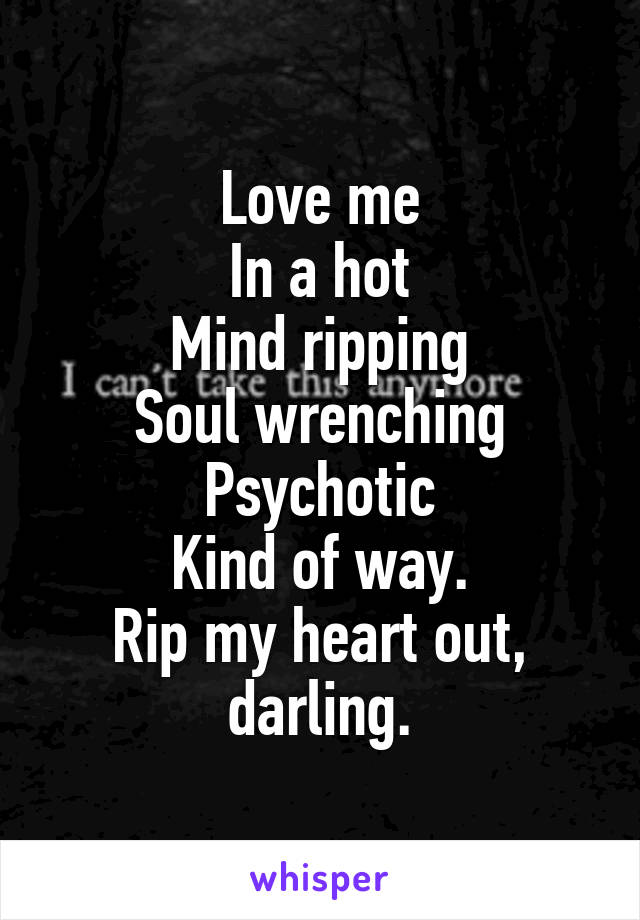 Love me
In a hot
Mind ripping
Soul wrenching
Psychotic
Kind of way.
Rip my heart out, darling.