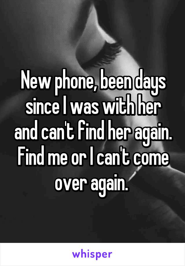 New phone, been days since I was with her and can't find her again. Find me or I can't come over again. 