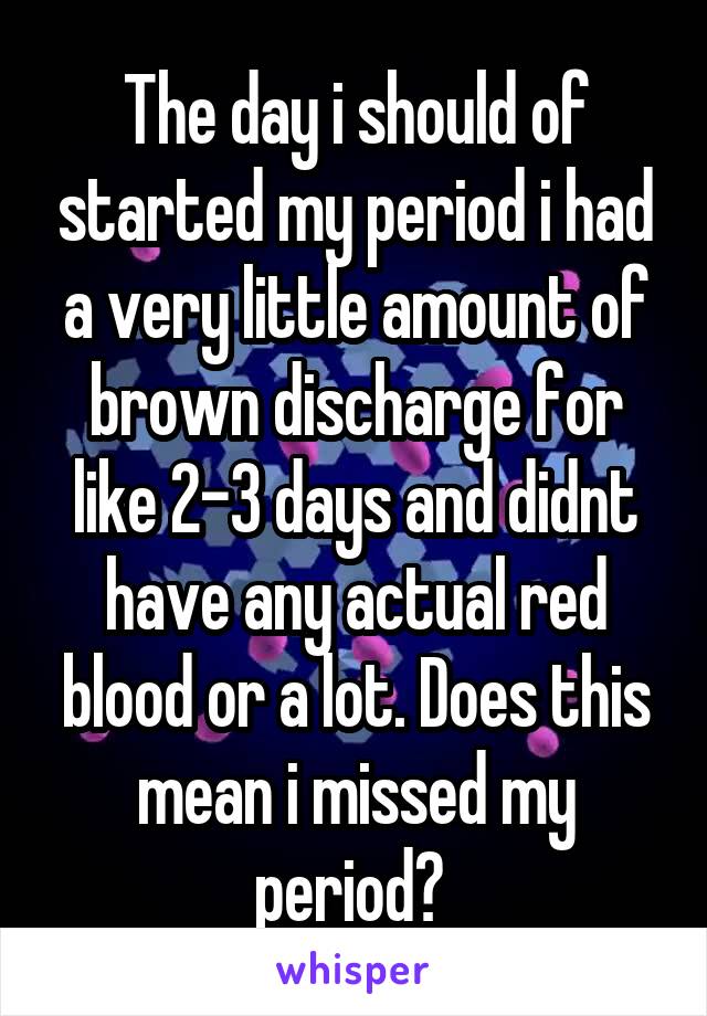 The day i should of started my period i had a very little amount of brown discharge for like 2-3 days and didnt have any actual red blood or a lot. Does this mean i missed my period? 