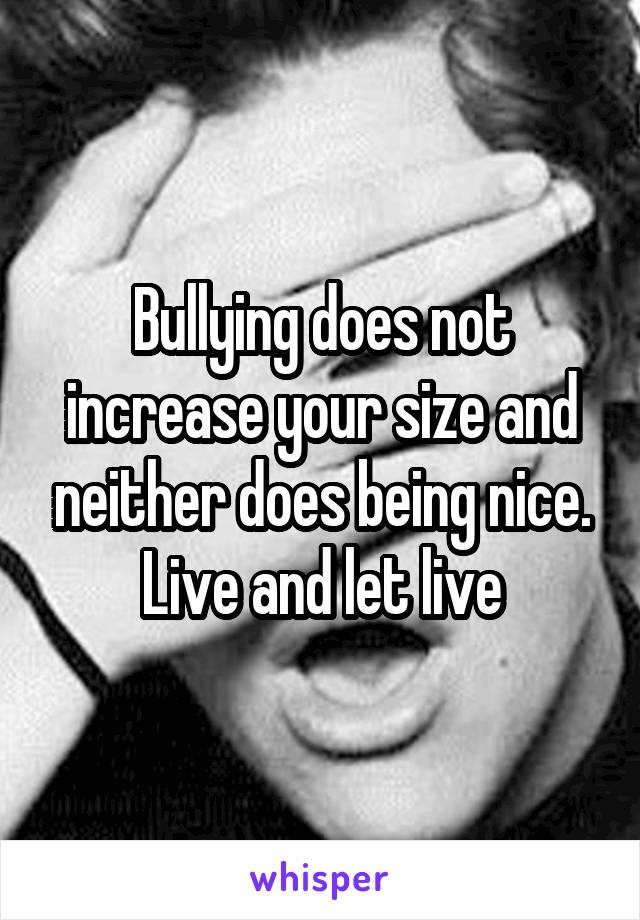 Bullying does not increase your size and neither does being nice.
Live and let live