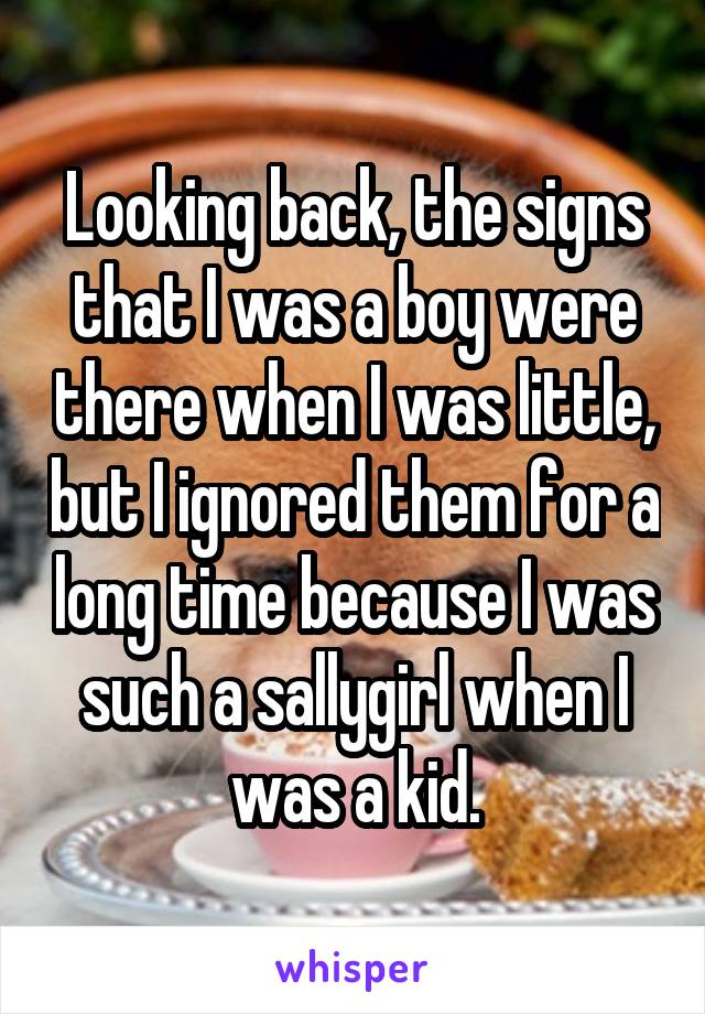 Looking back, the signs that I was a boy were there when I was little, but I ignored them for a long time because I was such a sallygirl when I was a kid.