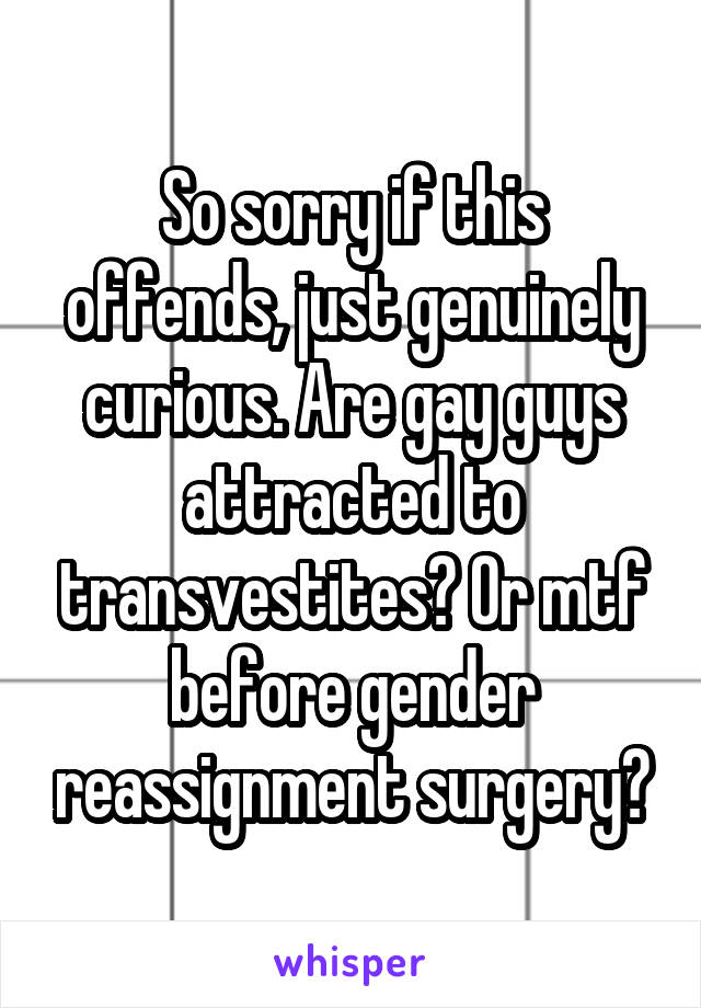 So sorry if this offends, just genuinely curious. Are gay guys attracted to transvestites? Or mtf before gender reassignment surgery?