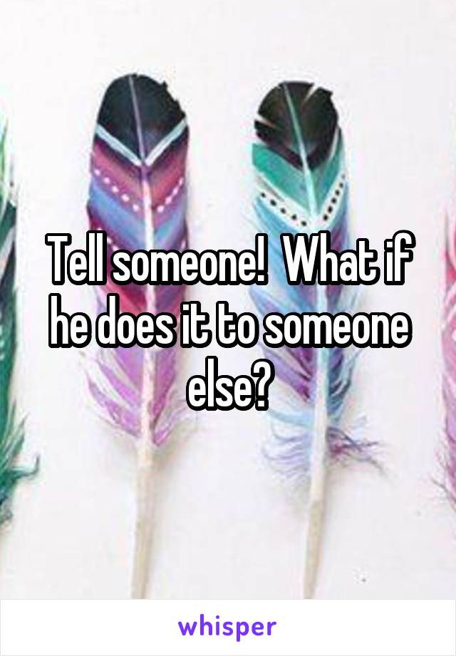 Tell someone!  What if he does it to someone else?