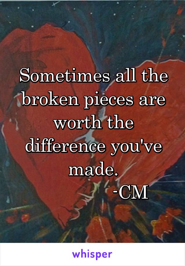 Sometimes all the broken pieces are worth the difference you've made.
               -CM