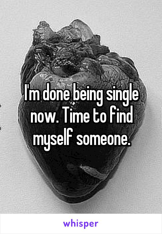 I'm done being single now. Time to find myself someone.