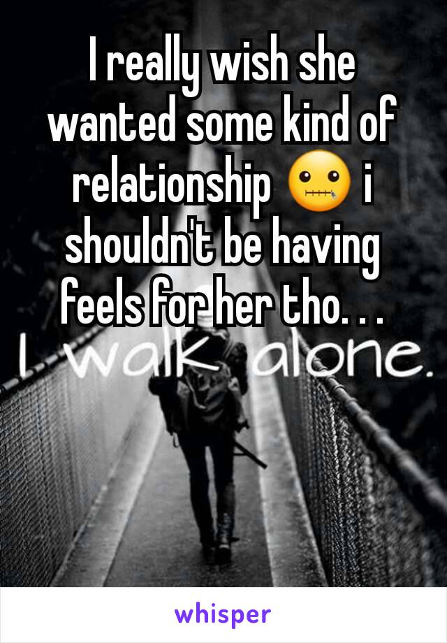 I really wish she wanted some kind of relationship 🤐 i shouldn't be having feels for her tho. . .