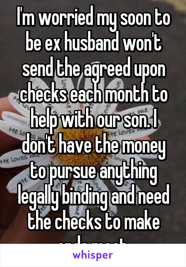 I'm worried my soon to be ex husband won't send the agreed upon checks each month to help with our son. I don't have the money to pursue anything legally binding and need the checks to make ends meet.