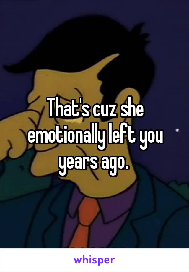 That's cuz she emotionally left you years ago. 