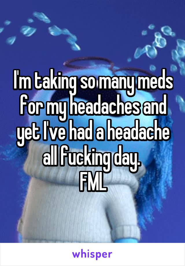 I'm taking so many meds for my headaches and yet I've had a headache all fucking day. 
FML