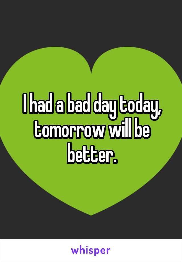 I had a bad day today, tomorrow will be better.