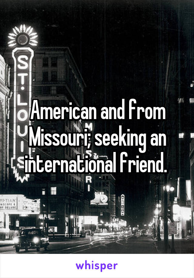 American and from Missouri; seeking an international friend. 