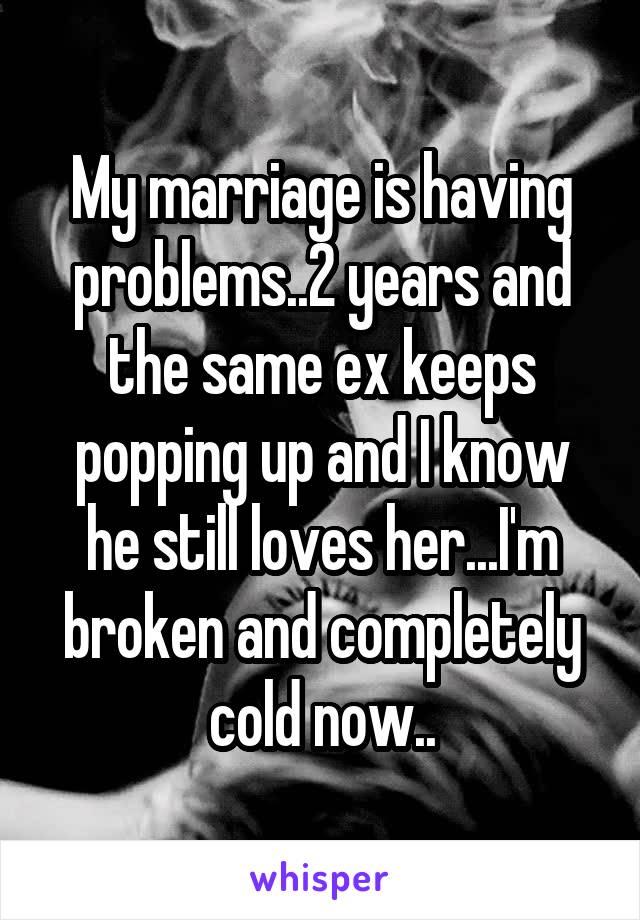 My marriage is having problems..2 years and the same ex keeps popping up and I know he still loves her...I'm broken and completely cold now..