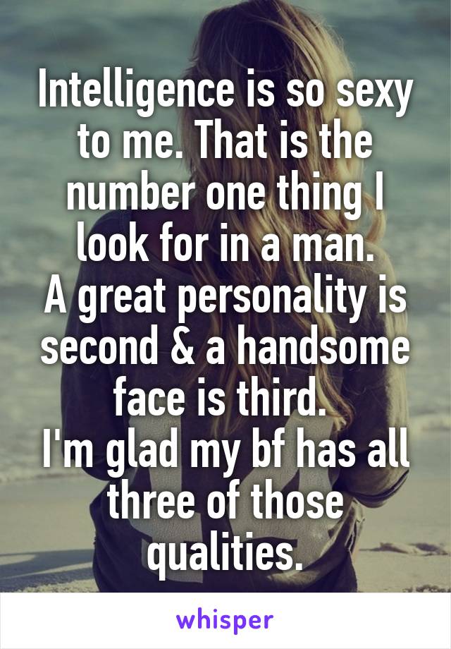 Intelligence is so sexy to me. That is the number one thing I look for in a man.
A great personality is second & a handsome face is third. 
I'm glad my bf has all three of those qualities.