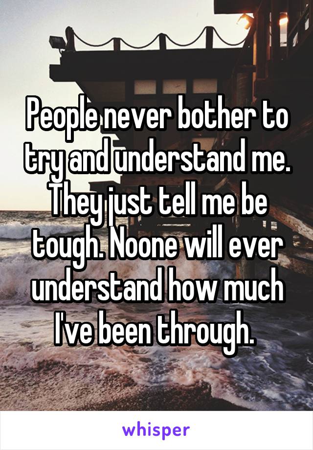 People never bother to try and understand me. They just tell me be tough. Noone will ever understand how much I've been through. 