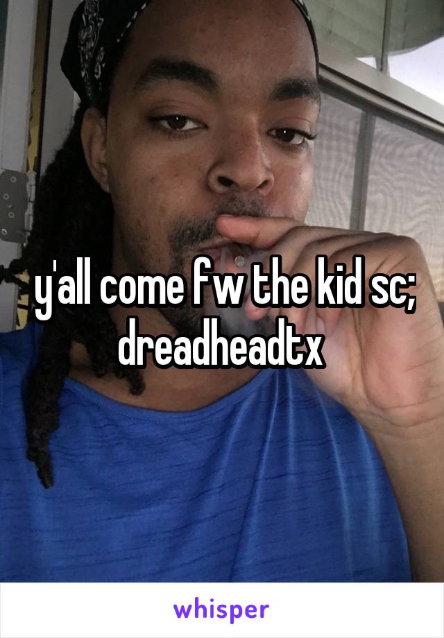 y'all come fw the kid sc; dreadheadtx 