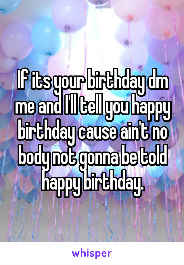 If its your birthday dm me and I'll tell you happy birthday cause ain't no body not gonna be told happy birthday.