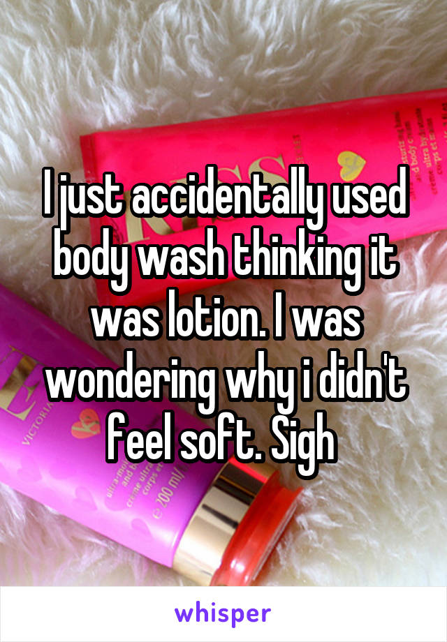 I just accidentally used body wash thinking it was lotion. I was wondering why i didn't feel soft. Sigh 