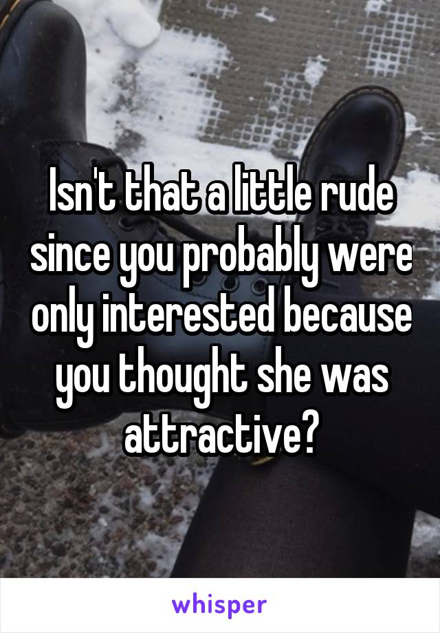 Isn't that a little rude since you probably were only interested because you thought she was attractive?