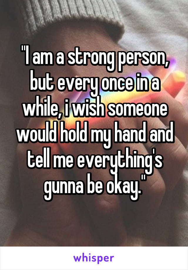 "I am a strong person, but every once in a while, i wish someone would hold my hand and tell me everything's gunna be okay."
