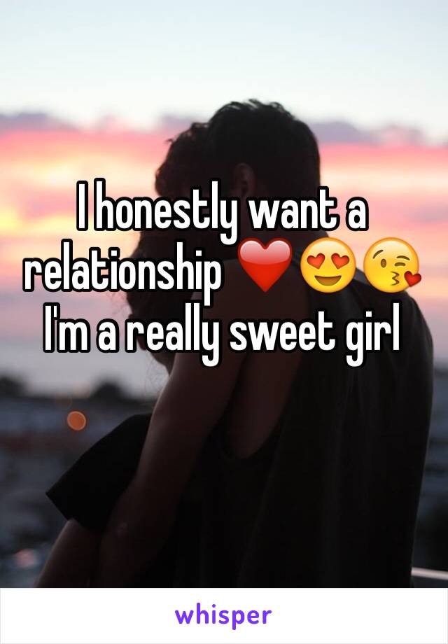I honestly want a relationship ❤️😍😘
I'm a really sweet girl
