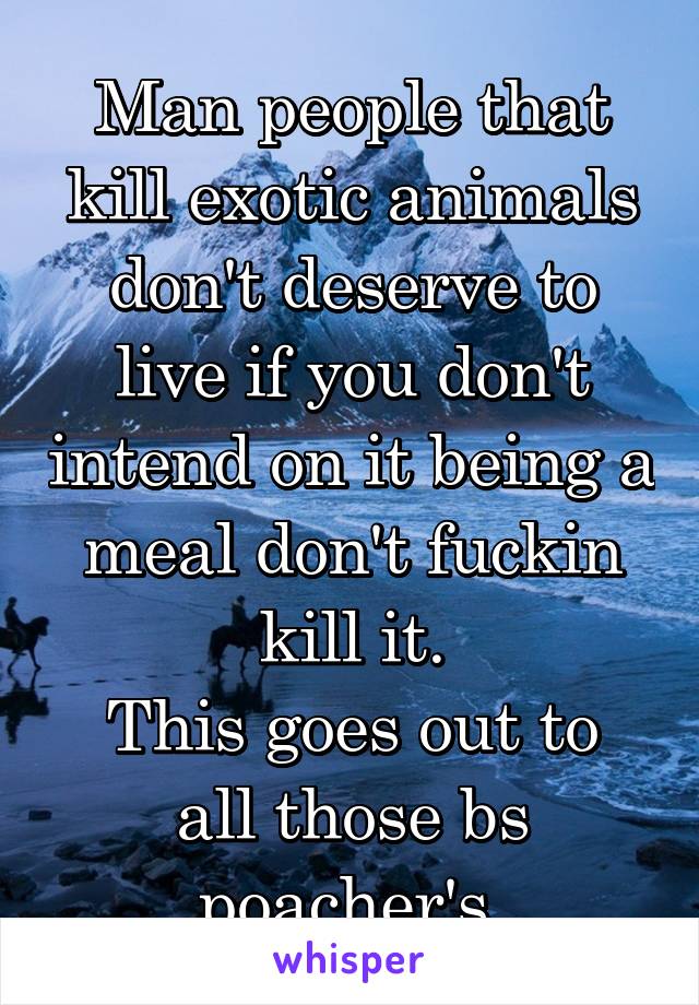Man people that kill exotic animals don't deserve to live if you don't intend on it being a meal don't fuckin kill it.
This goes out to all those bs poacher's.