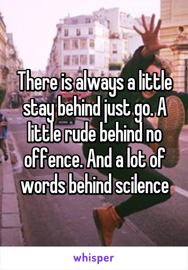There is always a little stay behind just go. A little rude behind no offence. And a lot of words behind scilence