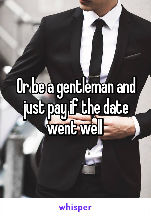 Or be a gentleman and just pay if the date went well 