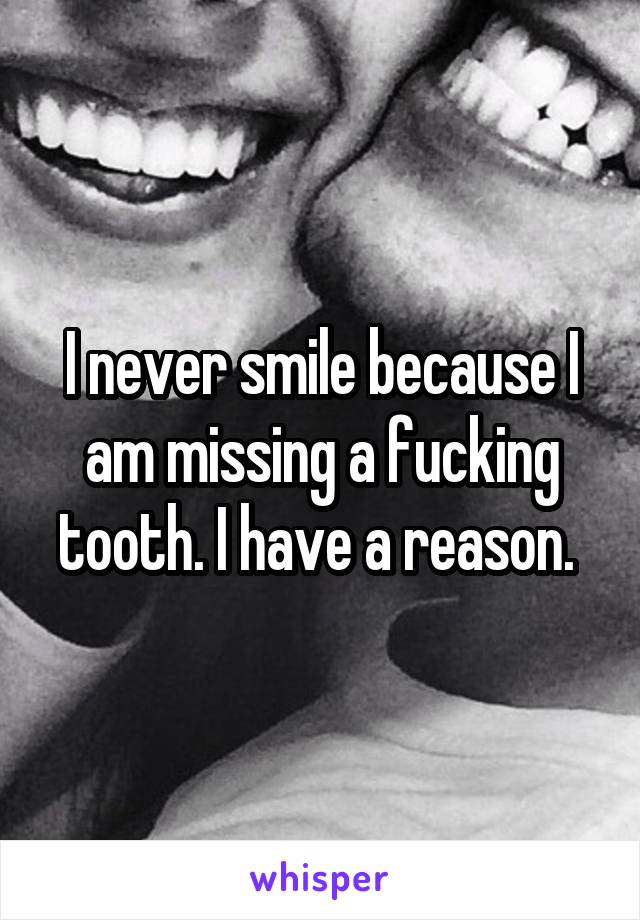 I never smile because I am missing a fucking tooth. I have a reason. 