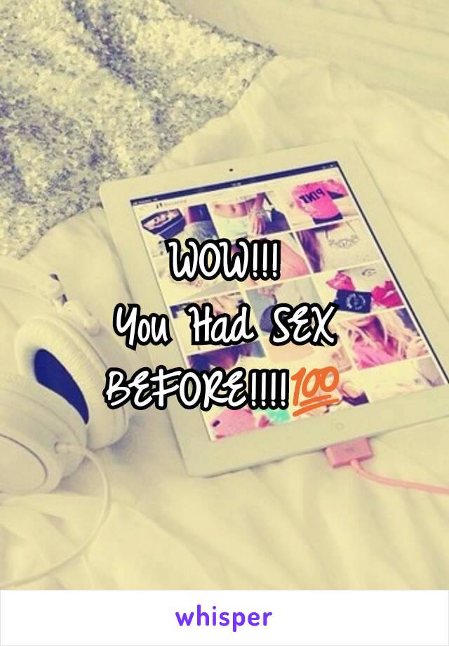 WOW!!!
You Had SEX BEFORE!!!!💯