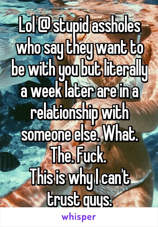 Lol @ stupid assholes who say they want to be with you but literally a week later are in a relationship with someone else. What. The. Fuck. 
This is why I can't trust guys.
