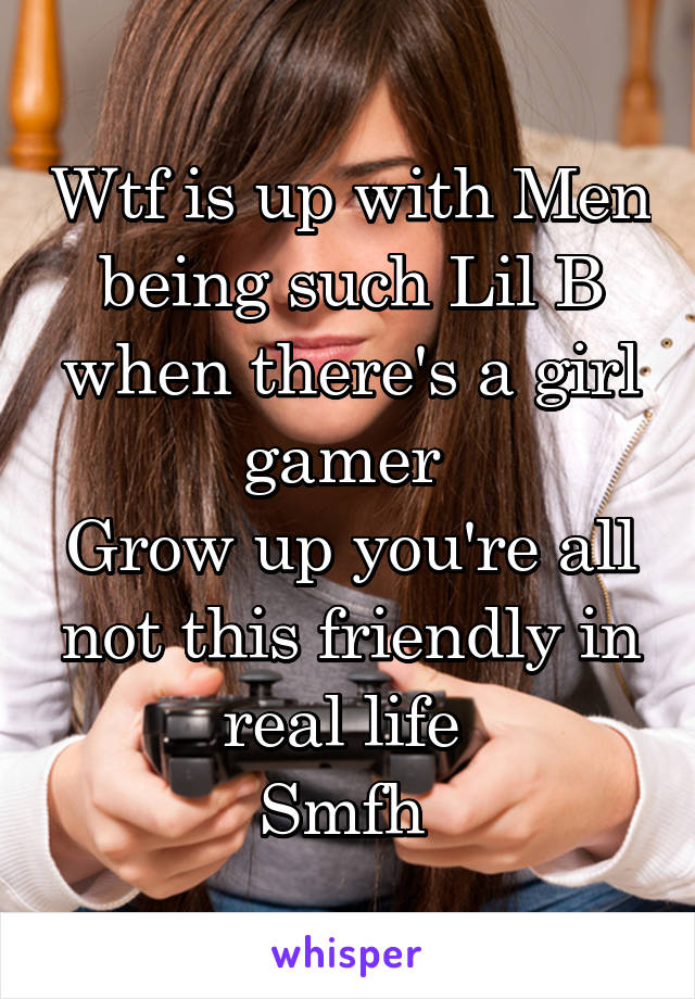 Wtf is up with Men being such Lil B when there's a girl gamer 
Grow up you're all not this friendly in real life 
Smfh 