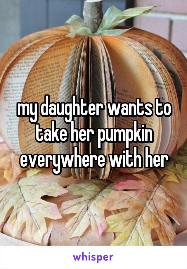 my daughter wants to take her pumpkin everywhere with her