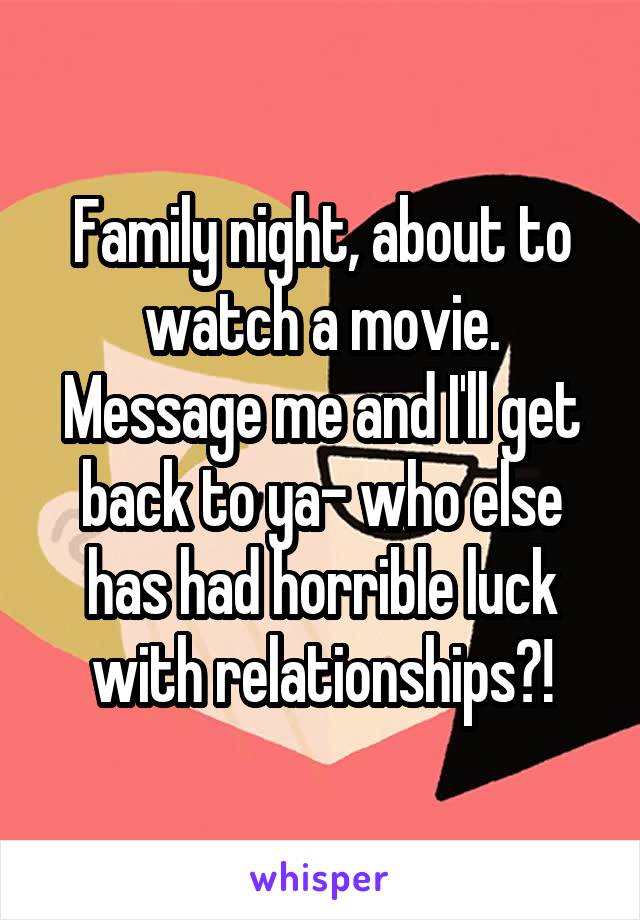 Family night, about to watch a movie. Message me and I'll get back to ya- who else has had horrible luck with relationships?!