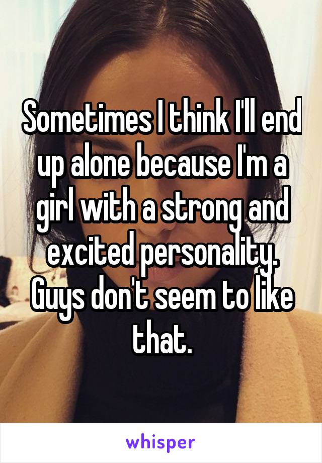 Sometimes I think I'll end up alone because I'm a girl with a strong and excited personality. Guys don't seem to like that.