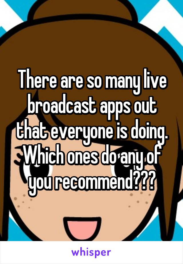 There are so many live broadcast apps out that everyone is doing. Which ones do any of you recommend???