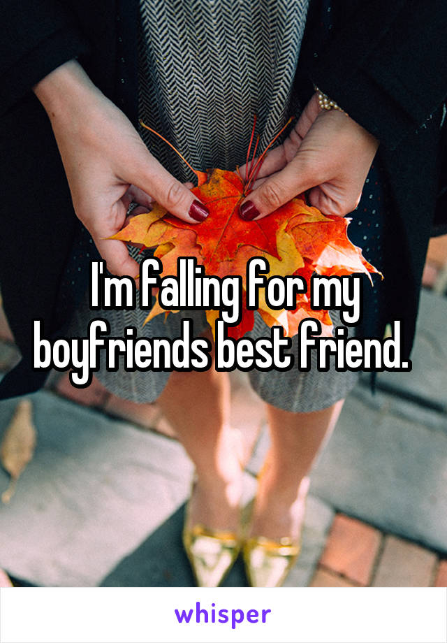 I'm falling for my boyfriends best friend. 