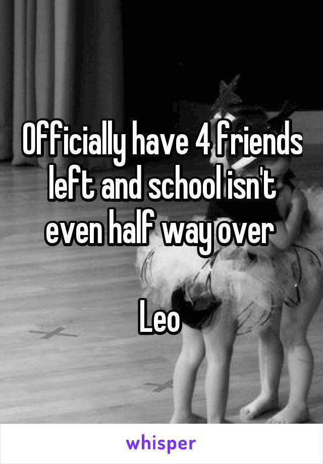 Officially have 4 friends left and school isn't even half way over 

Leo 