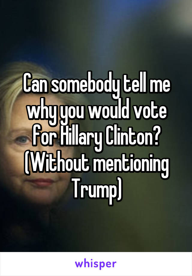 Can somebody tell me why you would vote for Hillary Clinton? (Without mentioning Trump)