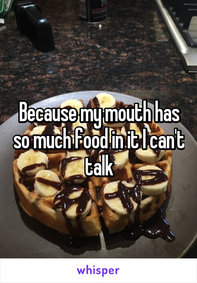 Because my mouth has so much food in it I can't talk